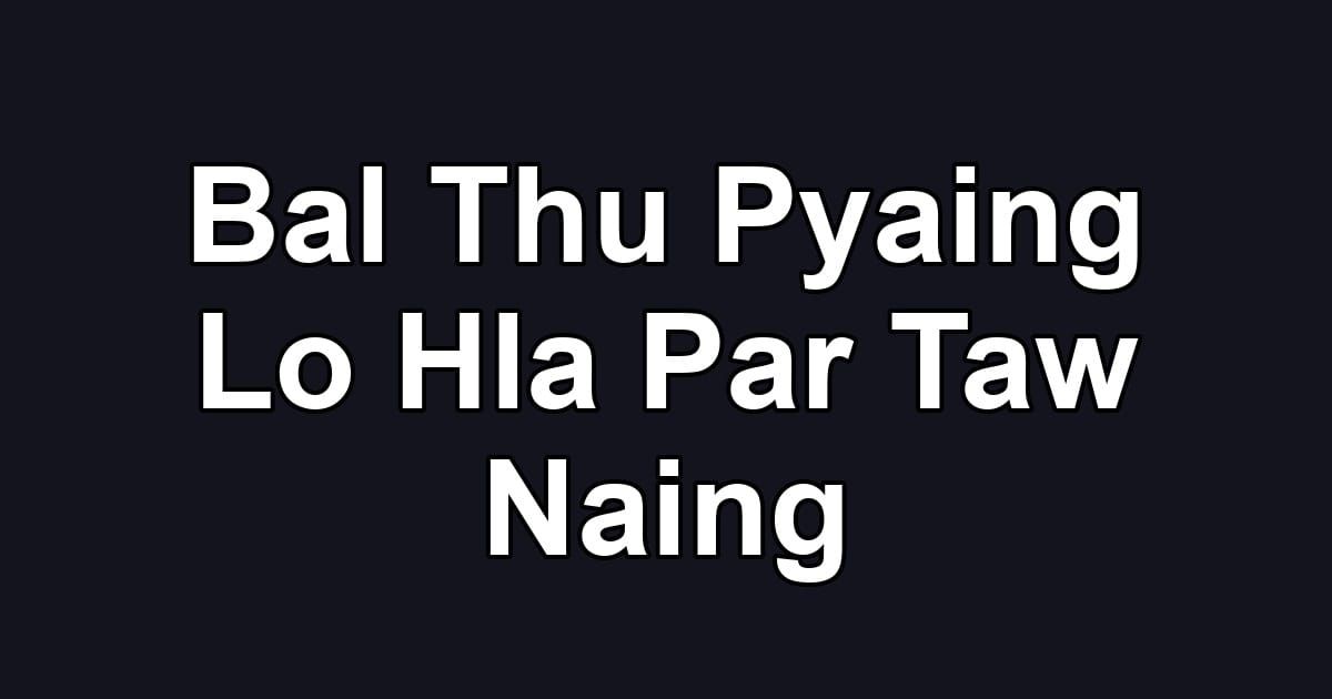 Bal Thu Pyaing Lo Hla Par Taw Naing