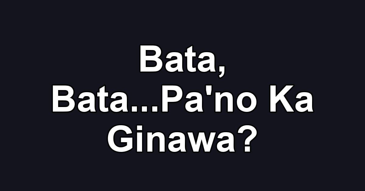 Bata, Bata...Pa'no Ka Ginawa?