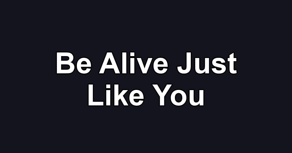Be Alive Just Like You