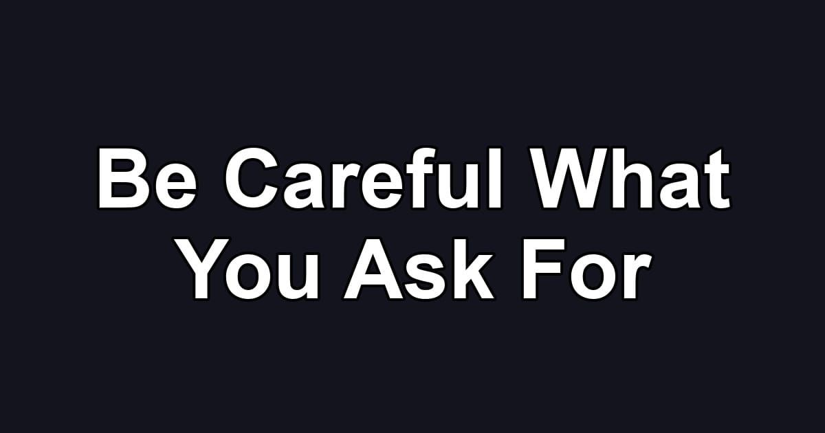 Be Careful What You Ask For