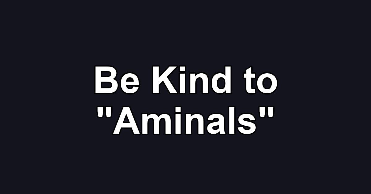 Be Kind to "Aminals"