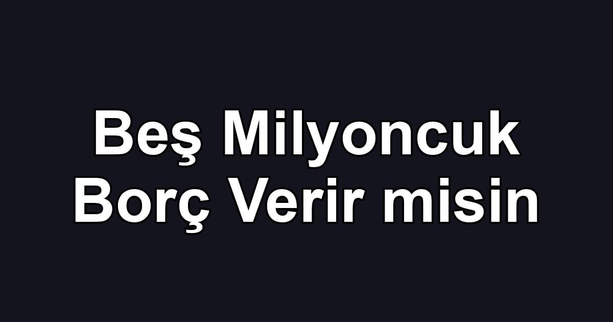 Beş Milyoncuk Borç Verir misin