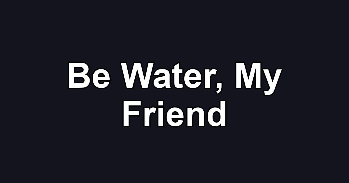 Be Water, My Friend