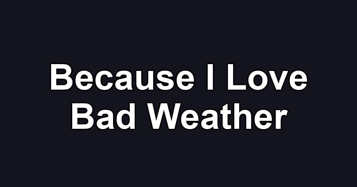 Because I Love Bad Weather