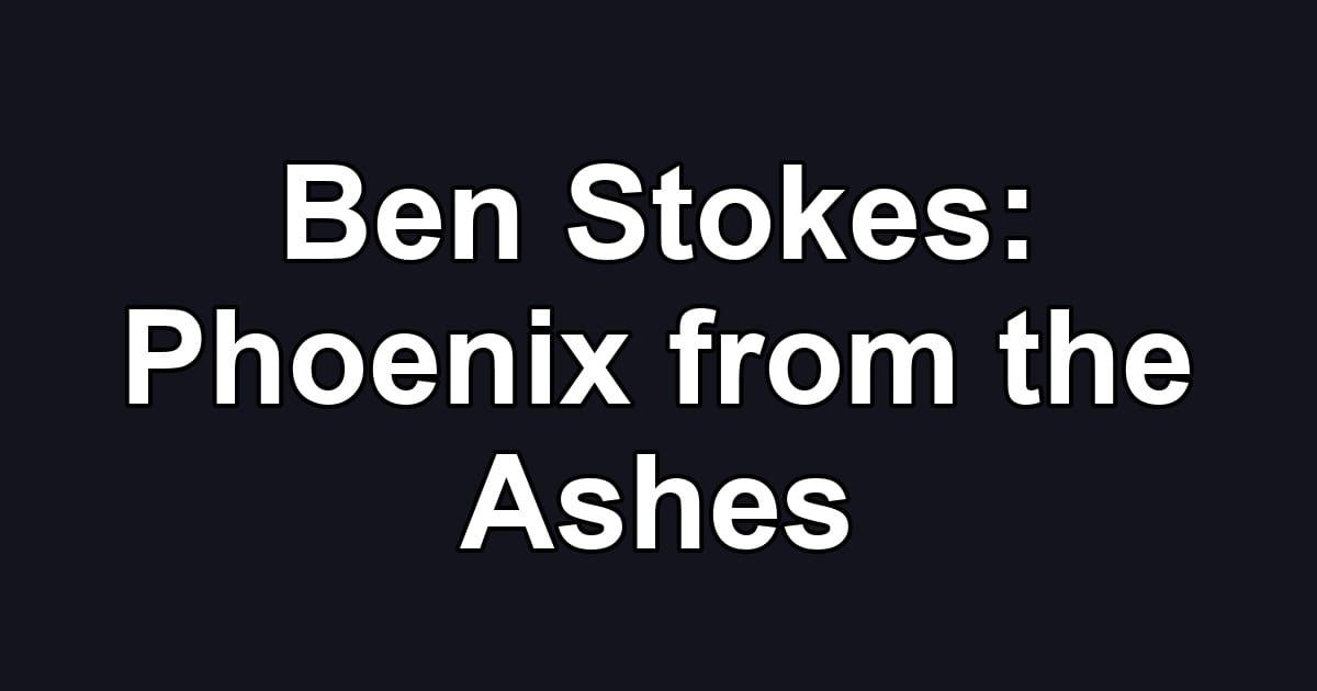 Ben Stokes: Phoenix from the Ashes