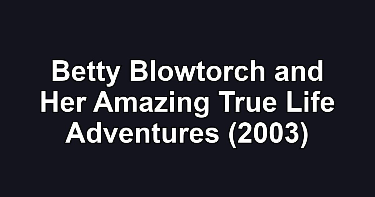 Betty Blowtorch and Her Amazing True Life Adventures (2003)