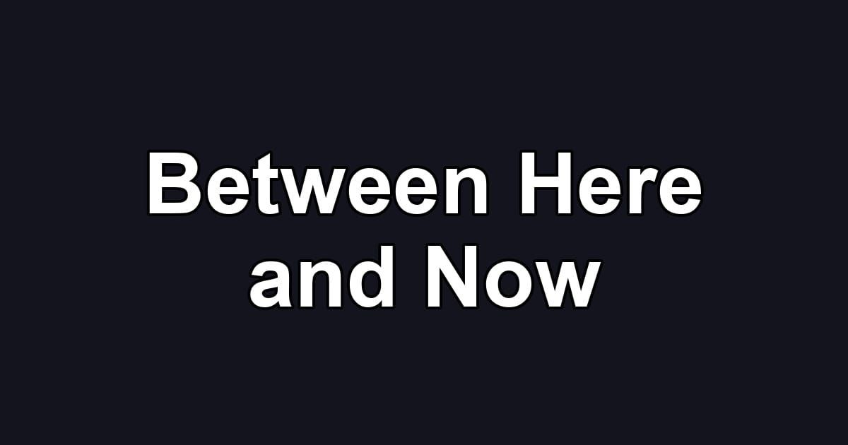 Between Here and Now