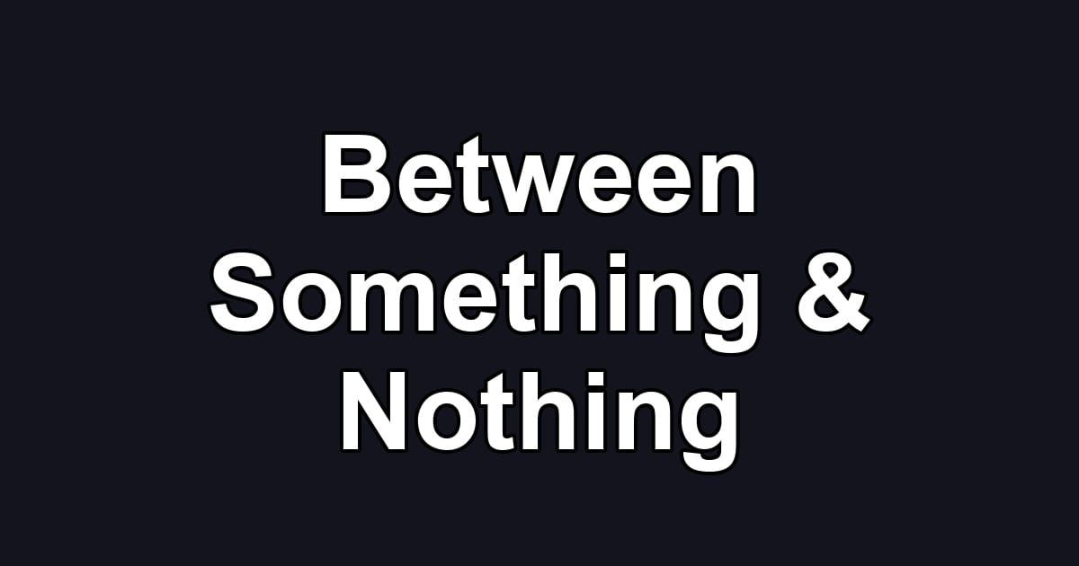 Between Something & Nothing