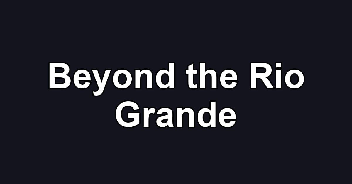 Beyond the Rio Grande