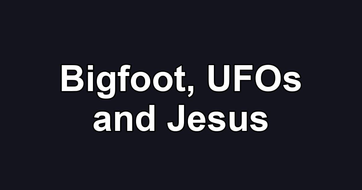 Bigfoot, UFOs and Jesus