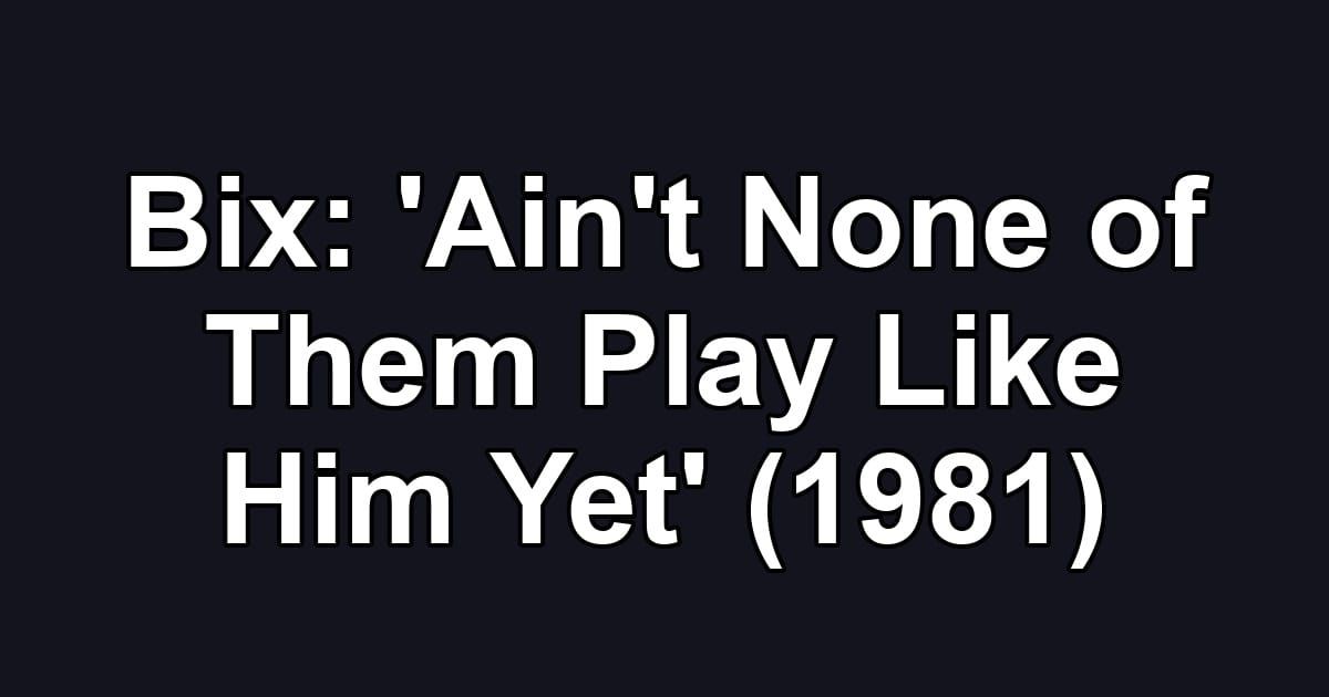 Bix: 'Ain't None of Them Play Like Him Yet' (1981)