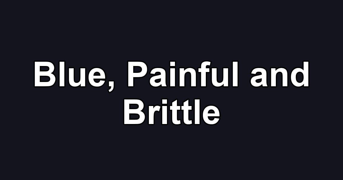 Blue, Painful and Brittle