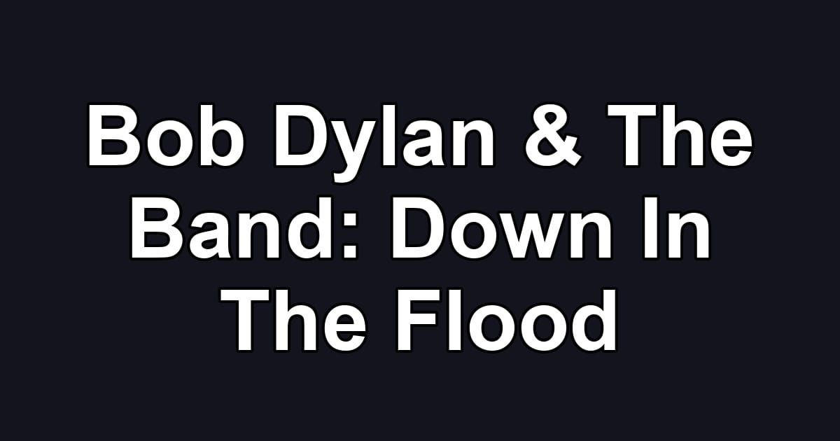 Bob Dylan & The Band: Down In The Flood