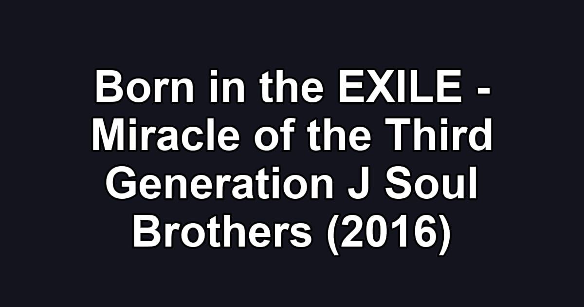 Born in the EXILE - Miracle of the Third Generation J Soul Brothers (2016)