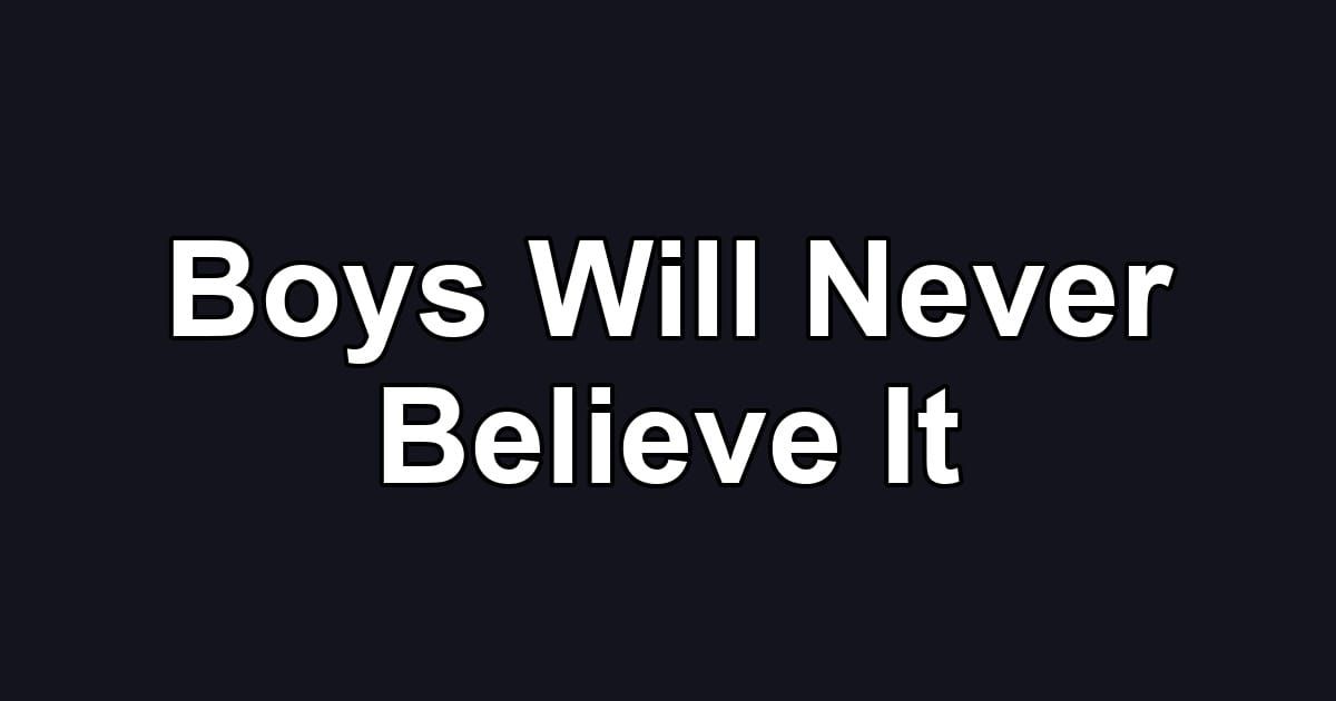 Boys Will Never Believe It