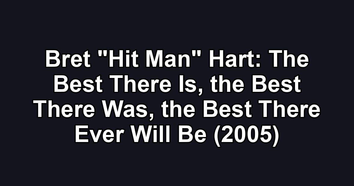 Bret "Hit Man" Hart: The Best There Is, the Best There Was, the Best There Ever Will Be (2005)