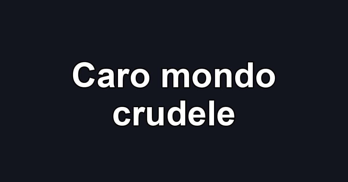 Caro mondo crudele