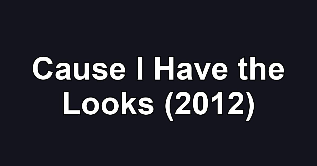 Cause I Have the Looks (2012)