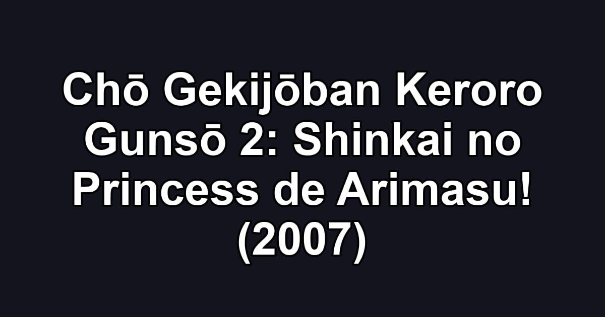 Chō Gekijōban Keroro Gunsō 2: Shinkai no Princess de Arimasu! (2007)