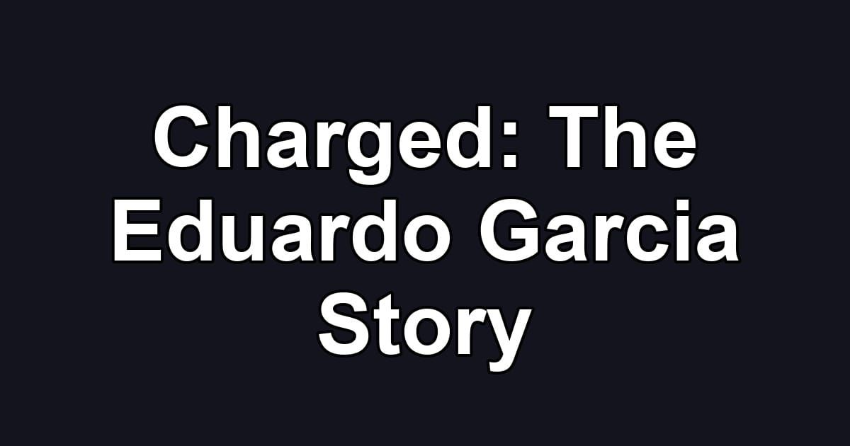 Charged: The Eduardo Garcia Story