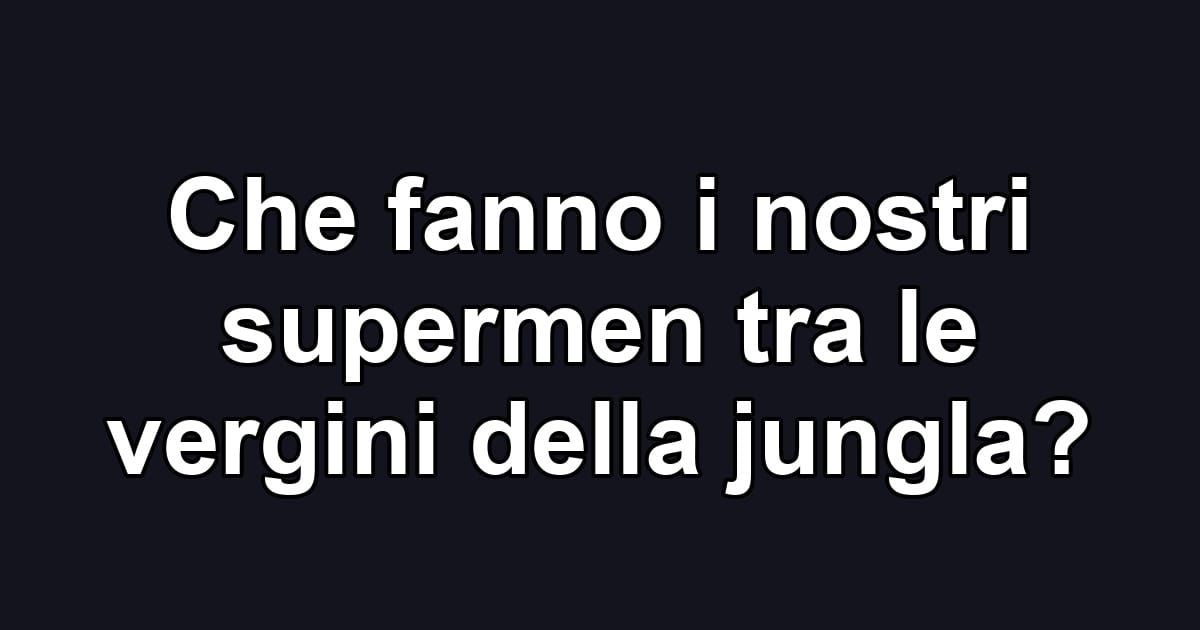 Che fanno i nostri supermen tra le vergini della jungla?
