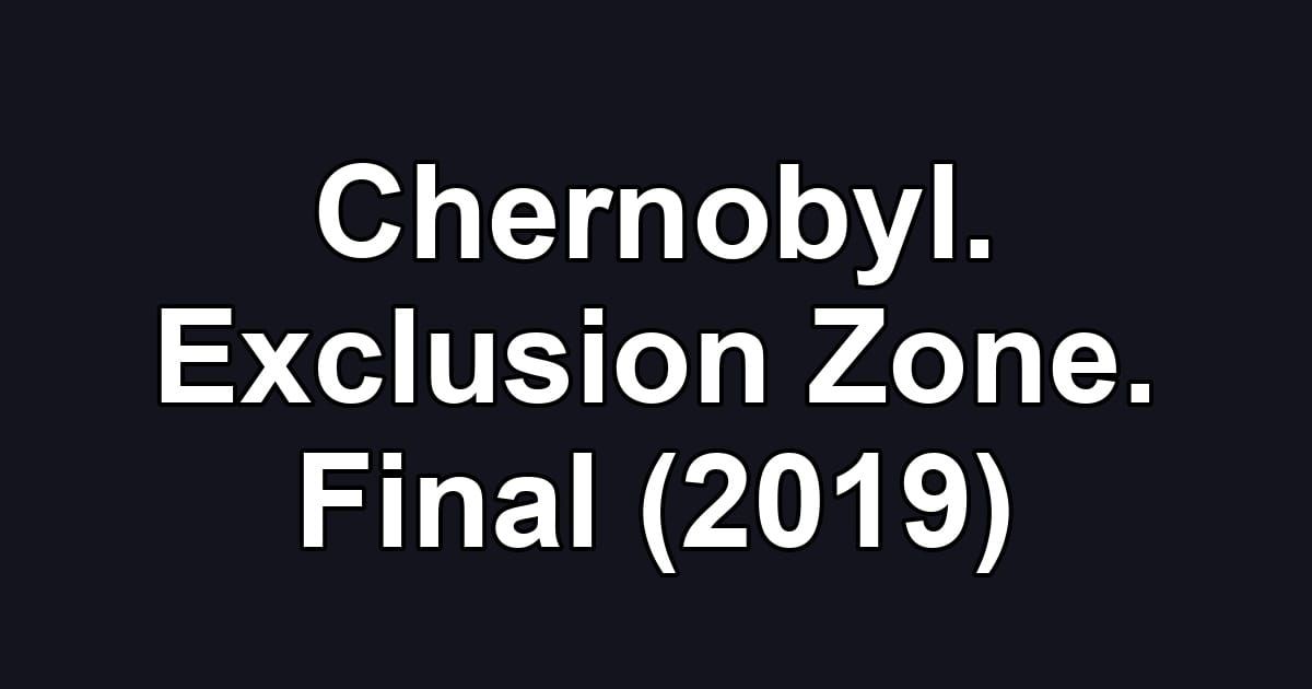 Chernobyl. Exclusion Zone. Final (2019)