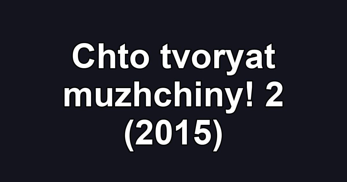 Chto tvoryat muzhchiny! 2 (2015)