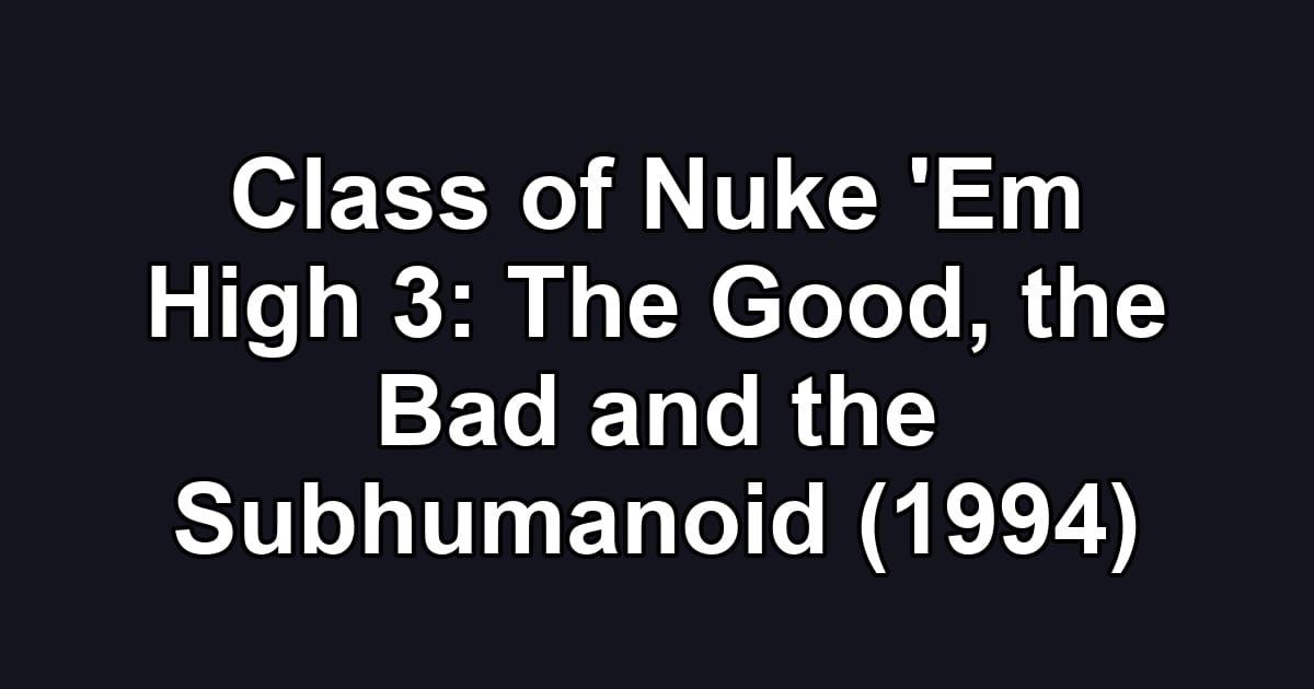 Class of Nuke 'Em High 3: The Good, the Bad and the Subhumanoid (1994)