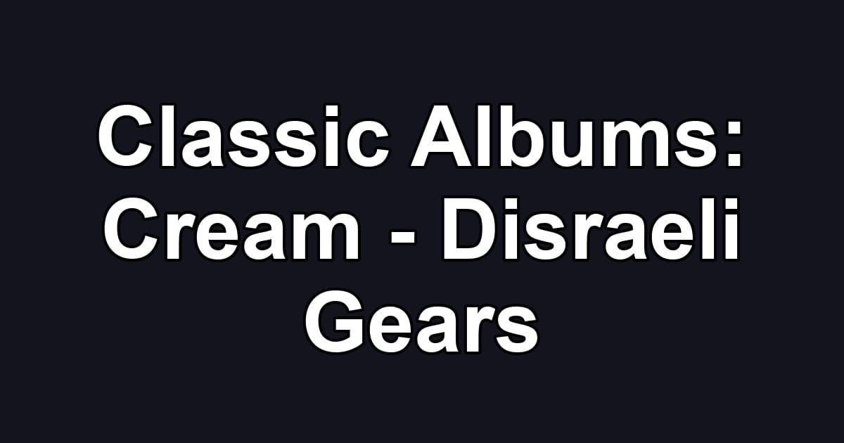 Classic Albums: Cream - Disraeli Gears