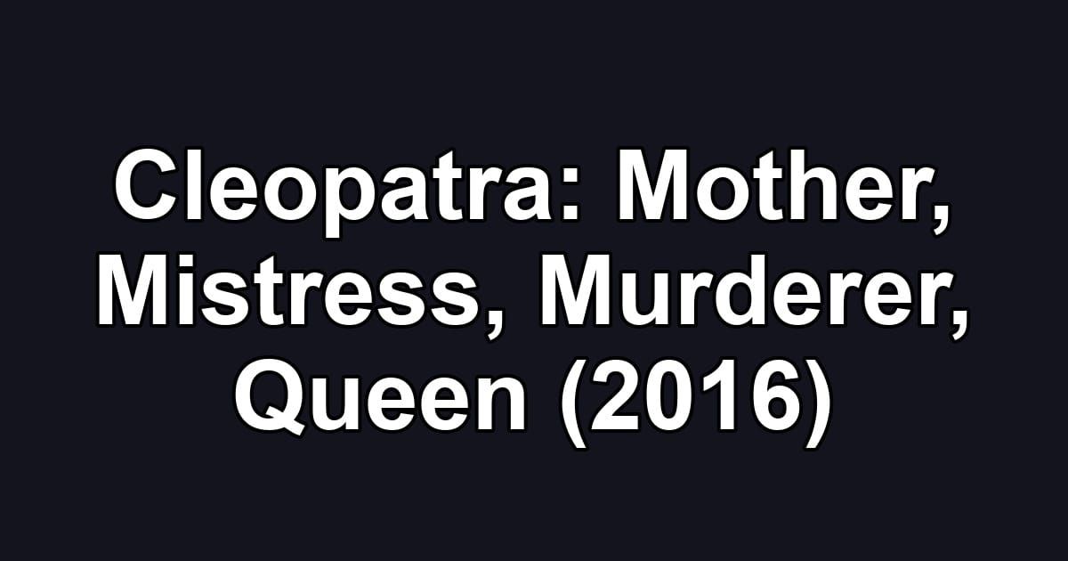 Cleopatra: Mother, Mistress, Murderer, Queen (2016)