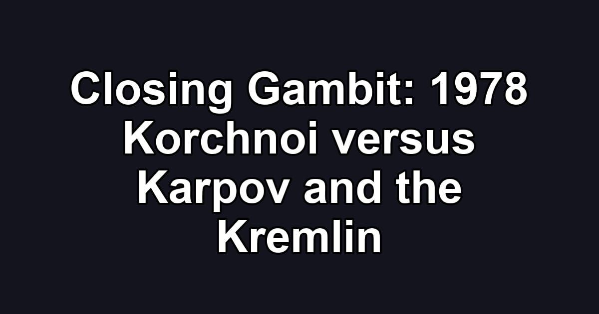 Closing Gambit: 1978 Korchnoi versus Karpov and the Kremlin