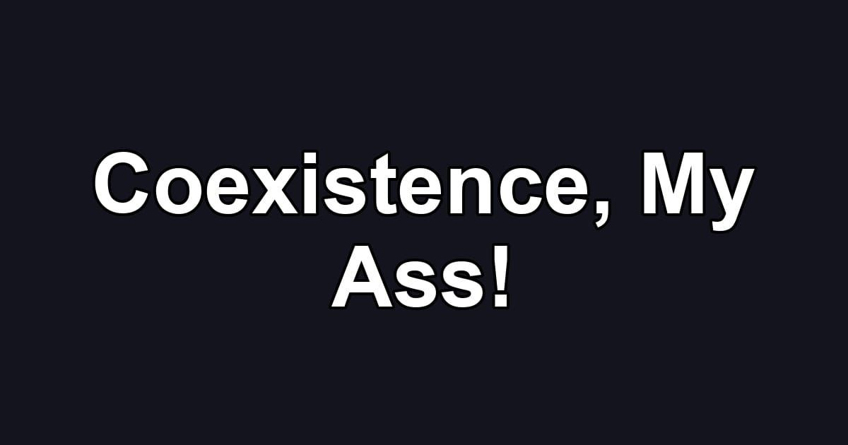 Coexistence, My Ass!