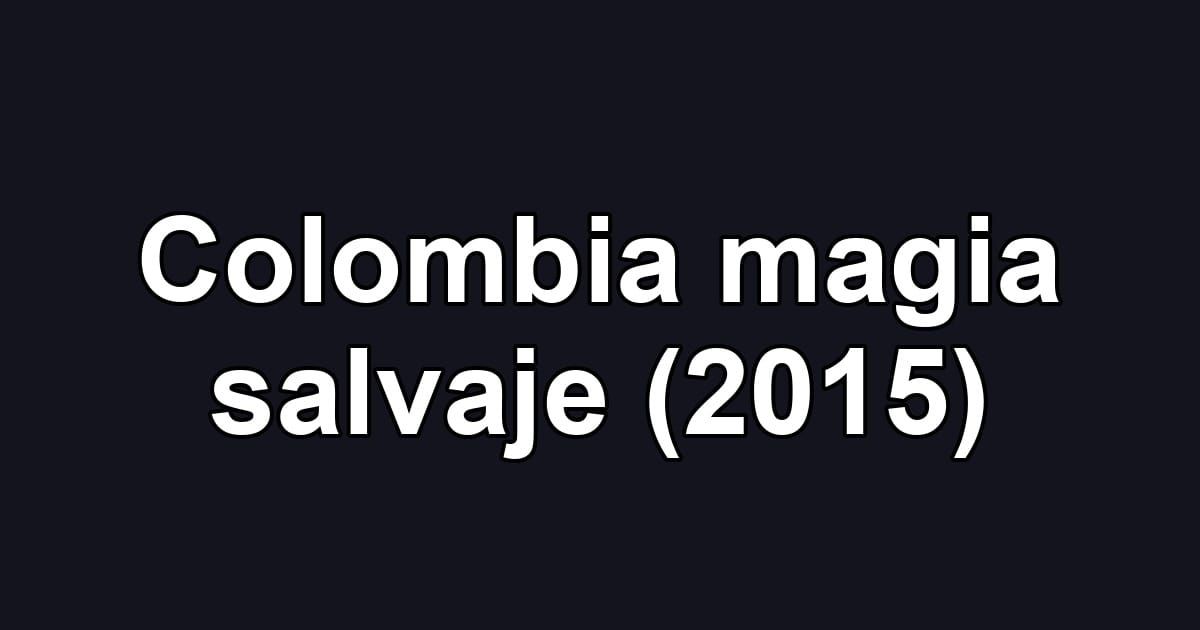 Colombia magia salvaje (2015)
