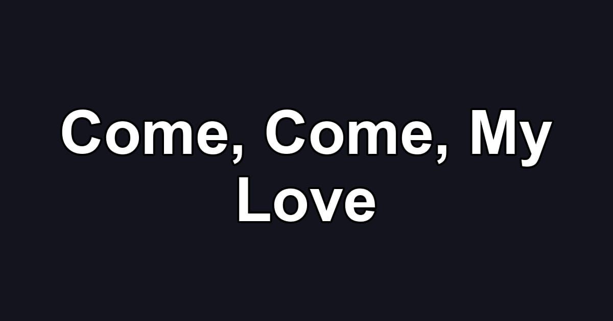 Come, Come, My Love
