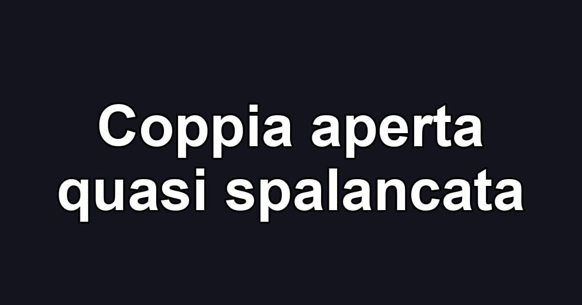 Coppia aperta quasi spalancata