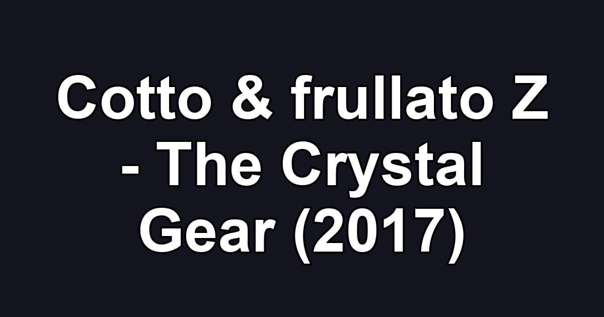 Cotto & frullato Z - The Crystal Gear (2017)