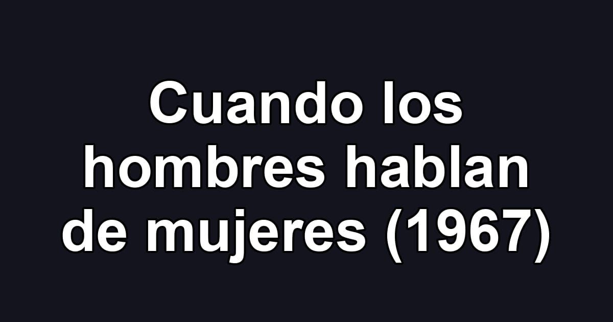 Cuando los hombres hablan de mujeres (1967)