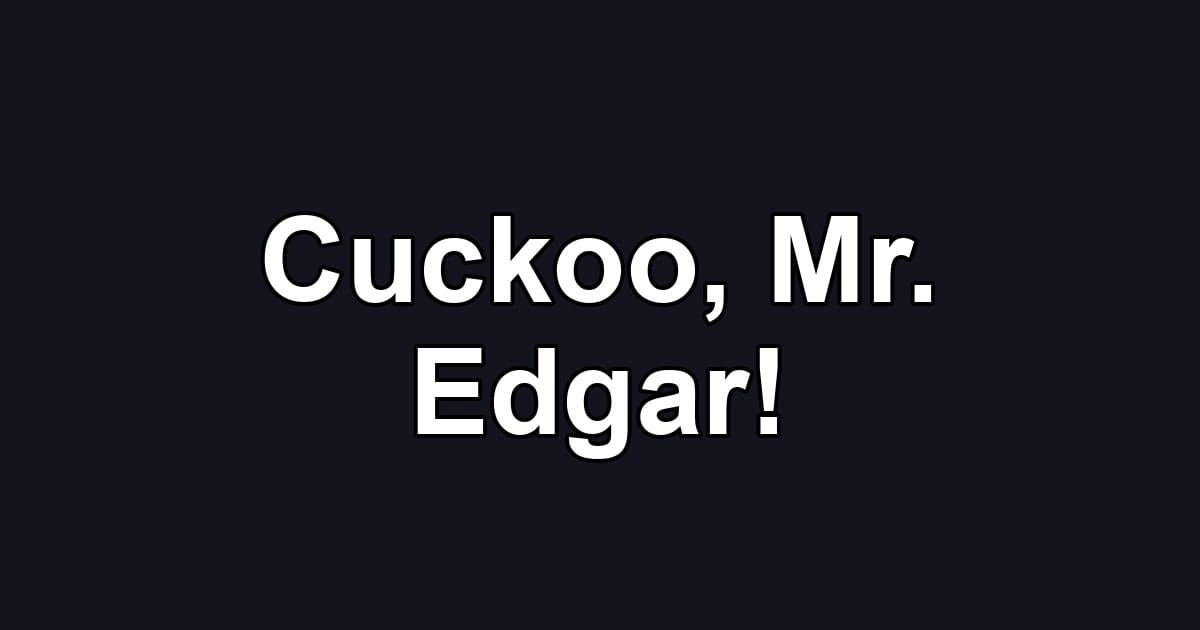 Cuckoo, Mr. Edgar!