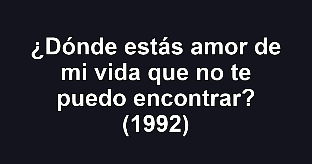 ¿Dónde estás amor de mi vida que no te puedo encontrar? (1992)
