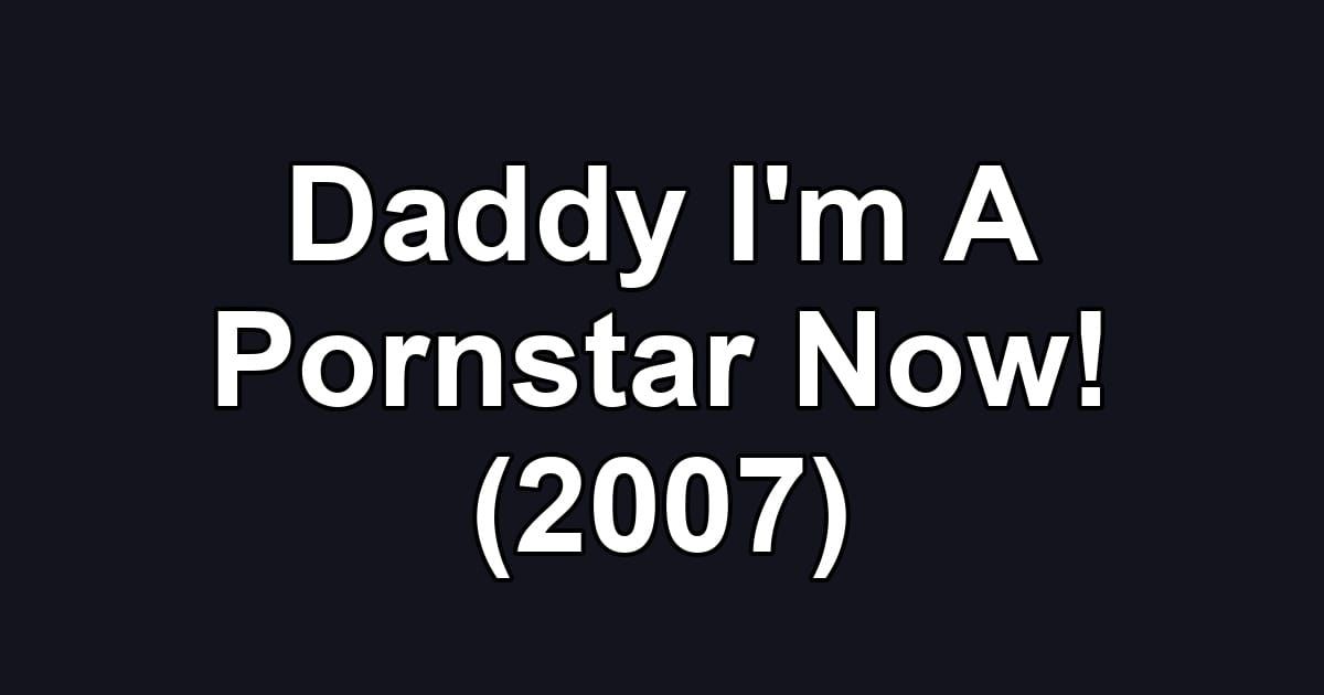 Daddy I'm A Pornstar Now! (2007)