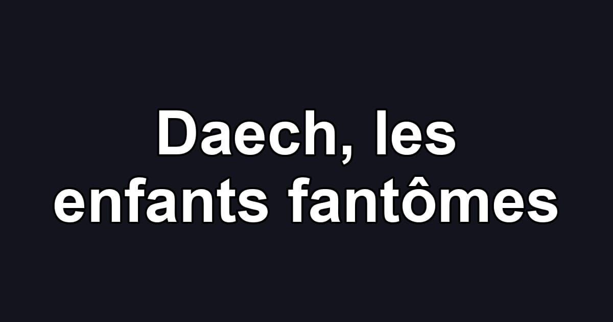 Daech, les enfants fantômes