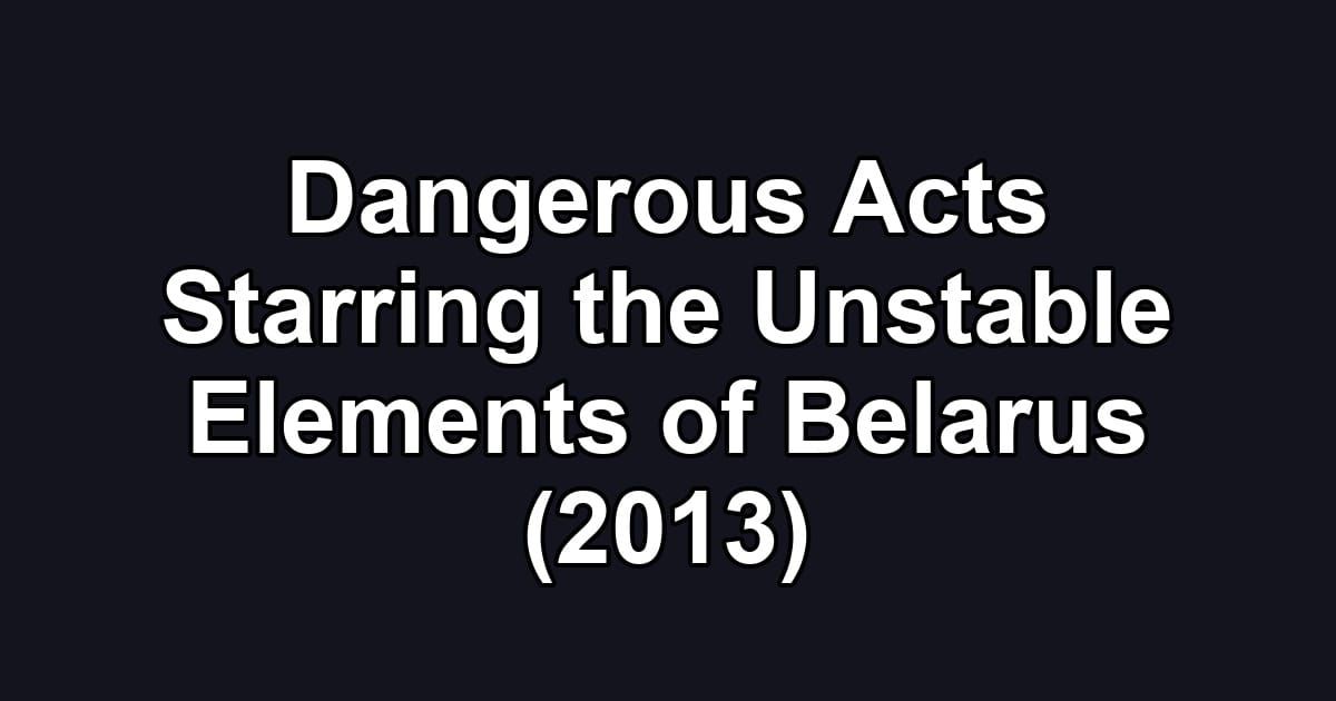 Dangerous Acts Starring the Unstable Elements of Belarus (2013)