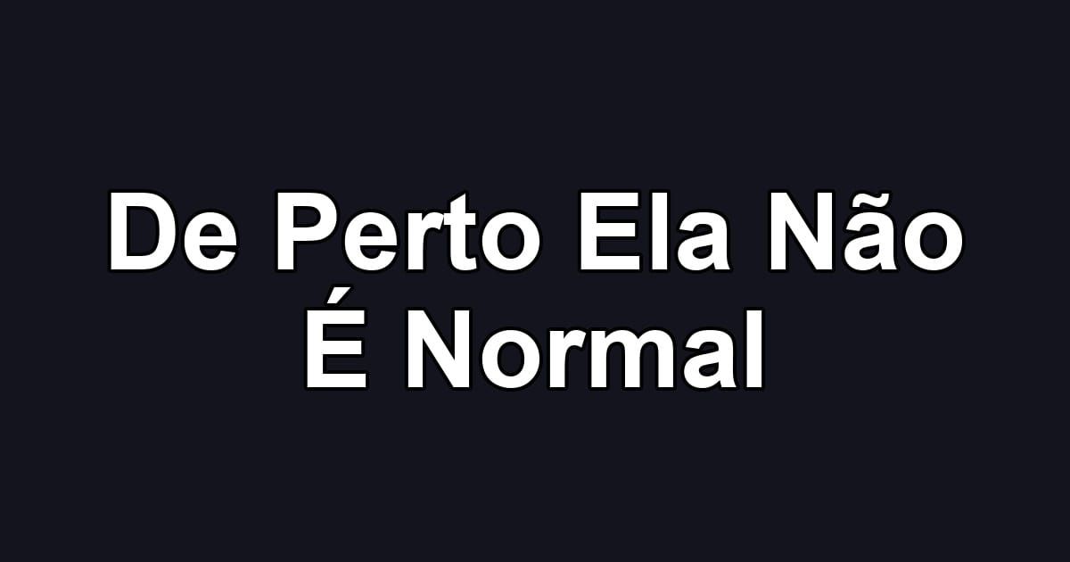 De Perto Ela Não É Normal