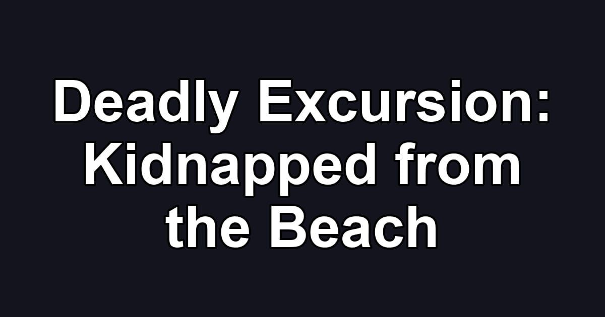 Deadly Excursion: Kidnapped from the Beach