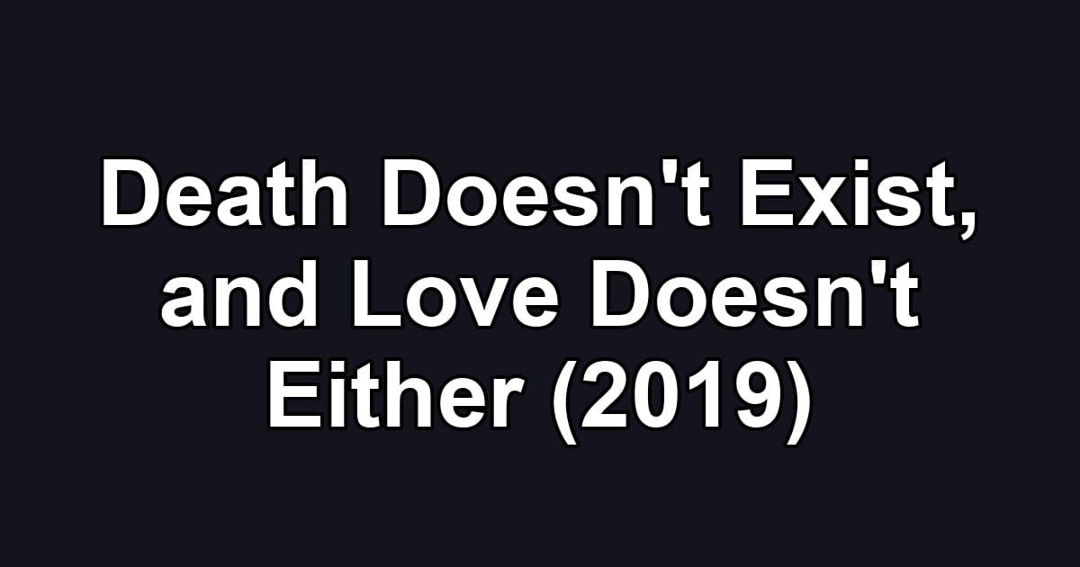 Death Doesn't Exist, and Love Doesn't Either (2019)
