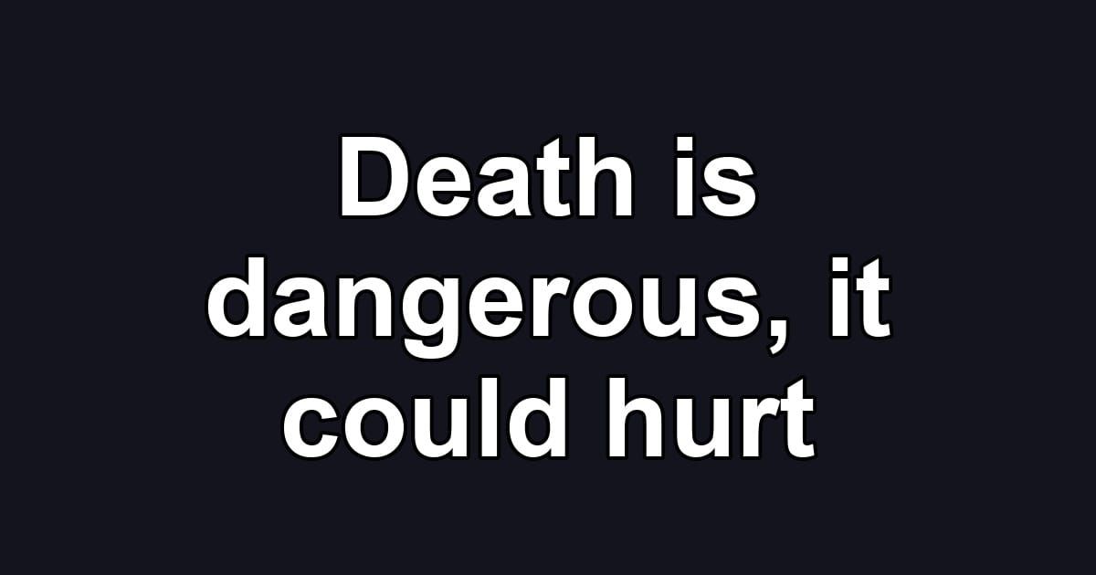 Death is dangerous, it could hurt