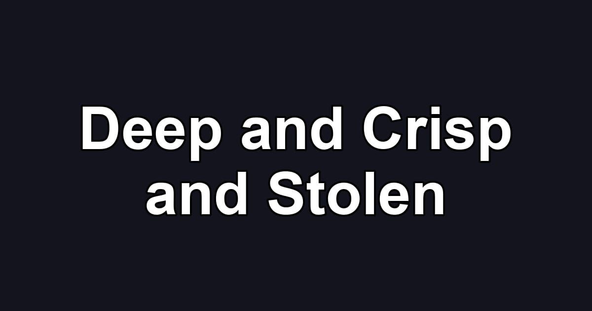 Deep and Crisp and Stolen