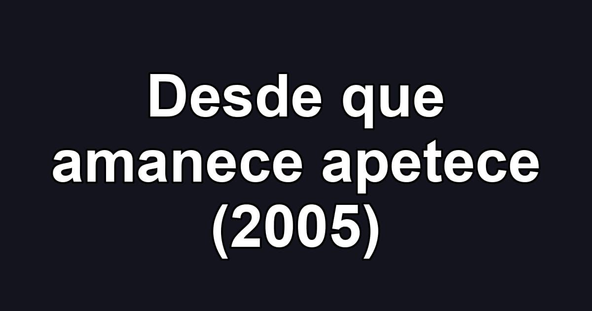 Desde que amanece apetece (2005)