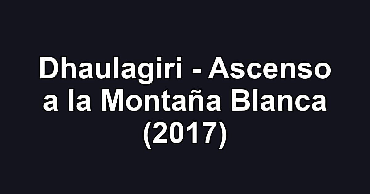 Dhaulagiri - Ascenso a la Montaña Blanca (2017)