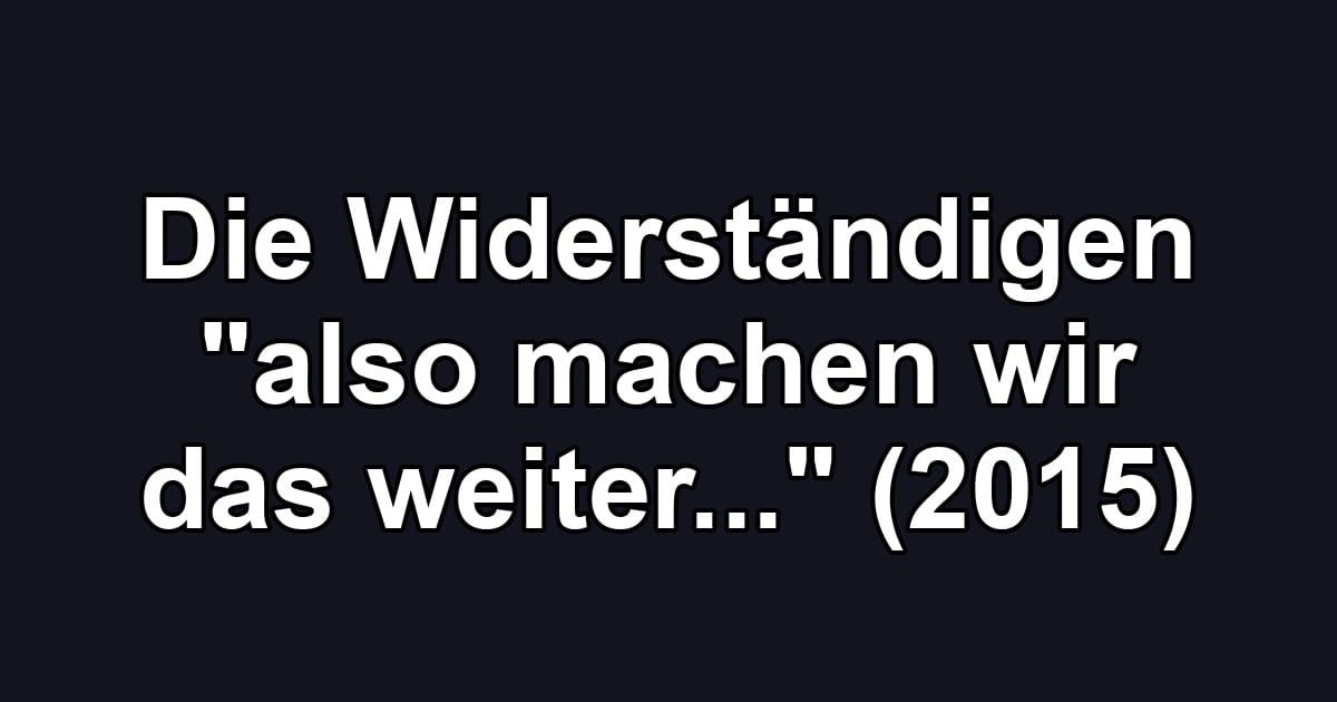 Die Widerständigen "also machen wir das weiter..." (2015)